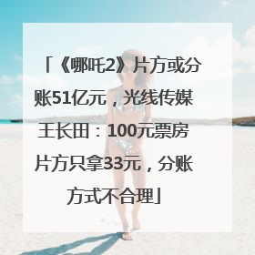 《哪吒2》片方或分账51亿元，光线传媒王长田：100元票房片方只拿33元，分账方式不合理