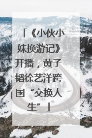 《小伙小妹换游记》开播，黄子韬徐艺洋跨国“交换人生”