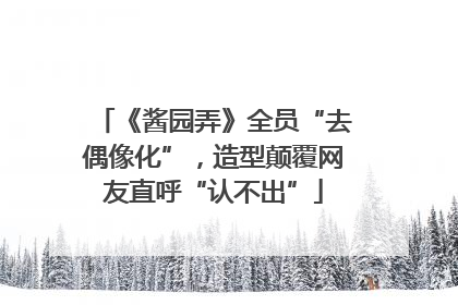 《酱园弄》全员“去偶像化”，造型颠覆网友直呼“认不出”