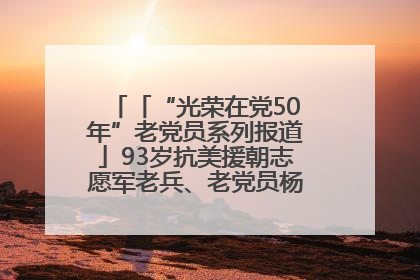 「“光荣在党50年”老党员系列报道」93岁抗美援朝志愿军老兵、老党员杨秀会的本色人生