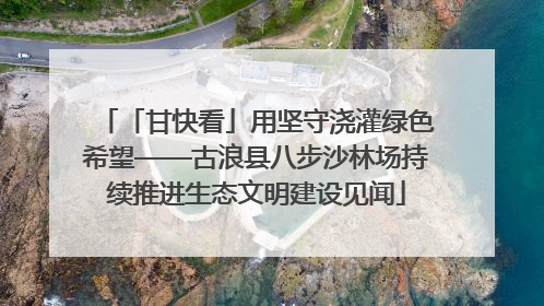 「甘快看」用坚守浇灌绿色希望——古浪县八步沙林场持续推进生态文明建设见闻