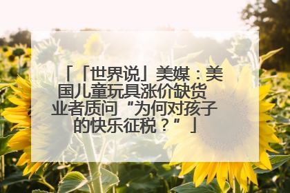 「世界说」美媒：美国儿童玩具涨价缺货 业者质问“为何对孩子的快乐征税？”