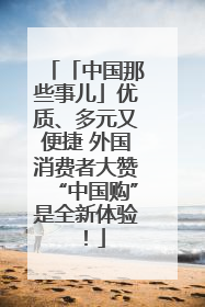 「中国那些事儿」优质、多元又便捷 外国消费者大赞“中国购”是全新体验！