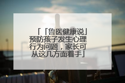 「鲁医健康说」预防孩子发生心理行为问题，家长可从这几方面着手