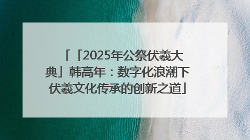 「2025年公祭伏羲大典」韩高年：数字化浪潮下伏羲文化传承的创新之道