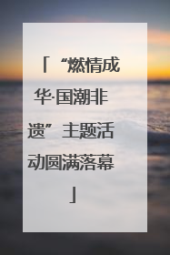 “燃情成华·国潮非遗”主题活动圆满落幕