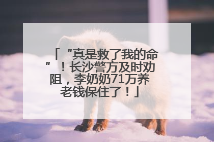 “真是救了我的命”！长沙警方及时劝阻，李奶奶71万养老钱保住了！