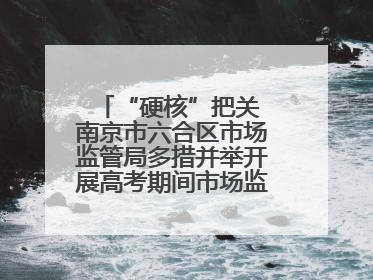 “硬核”把关 南京市六合区市场监管局多措并举开展高考期间市场监管保障工作