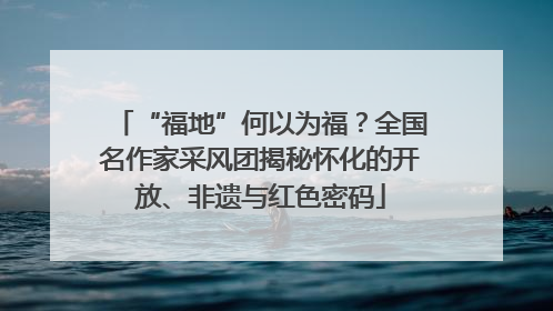 “福地”何以为福？全国名作家采风团揭秘怀化的开放、非遗与红色密码