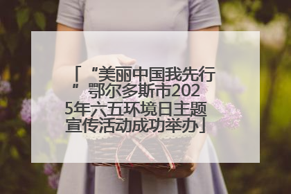 “美丽中国我先行”鄂尔多斯市2025年六五环境日主题宣传活动成功举办