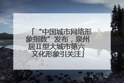 “中国城市网络形象指数”发布，泉州居Ⅱ型大城市第六 文化形象引关注
