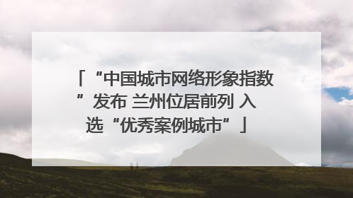 “中国城市网络形象指数”发布 兰州位居前列 入选“优秀案例城市”