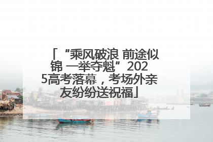“乘风破浪 前途似锦 一举夺魁”2025高考落幕，考场外亲友纷纷送祝福