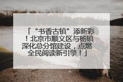 “书香古镇”添新彩！北京市顺义区与杨镇深化总分馆建设，点燃全民阅读新引擎！