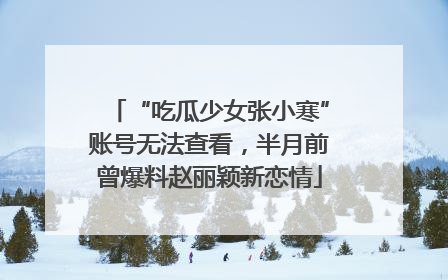 “吃瓜少女张小寒”账号无法查看，半月前曾爆料赵丽颖新恋情