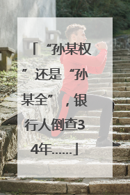 “孙某权”还是“孙某全”，银行人倒查34年……