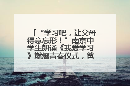 “学习吧，让父母得意忘形！”南京中学生朗诵《我爱学习》燃爆青春仪式，爸妈看了都笑了