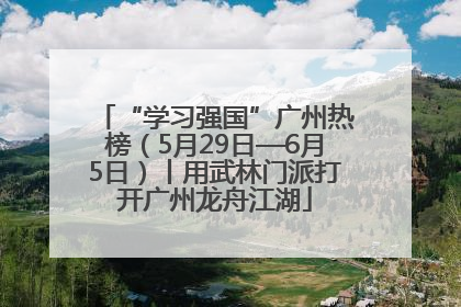 “学习强国”广州热榜（5月29日—6月5日）丨用武林门派打开广州龙舟江湖