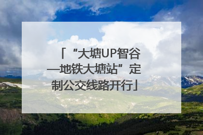 “大塘UP智谷—地铁大塘站”定制公交线路开行