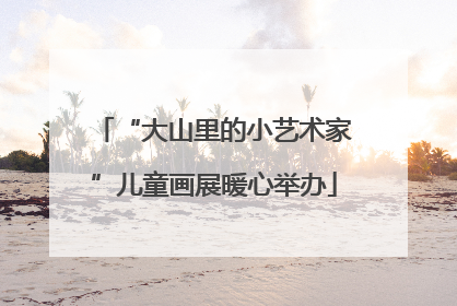 “大山里的小艺术家”儿童画展暖心举办
