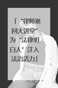 “律师巡回大讲堂”为“法律明白人”注入法治活力