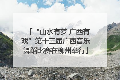 “山水有梦 广西有戏”第十三届广西音乐舞蹈比赛在柳州举行