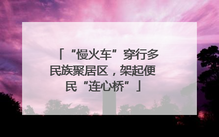 “慢火车”穿行多民族聚居区，架起便民“连心桥”