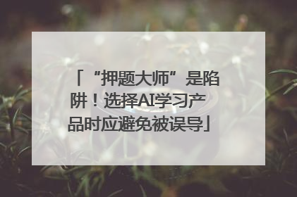 “押题大师”是陷阱！选择AI学习产品时应避免被误导