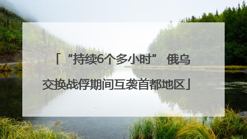 “持续6个多小时” 俄乌交换战俘期间互袭首都地区