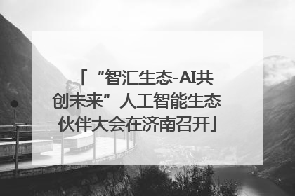 “智汇生态-AI共创未来”人工智能生态伙伴大会在济南召开