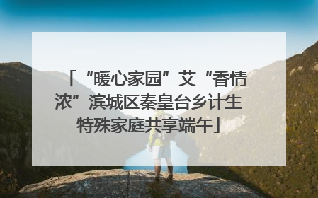 “暖心家园”艾“香情浓”滨城区秦皇台乡计生特殊家庭共享端午