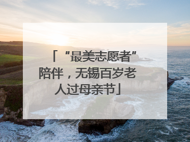 “最美志愿者”陪伴，无锡百岁老人过母亲节