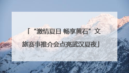 “激情夏日 畅享黄石”文旅赛事推介会点亮武汉夏夜