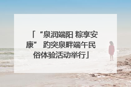 “泉润端阳 粽享安康” 趵突泉畔端午民俗体验活动举行