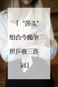 “莎头”组合今晚争世乒赛三连冠