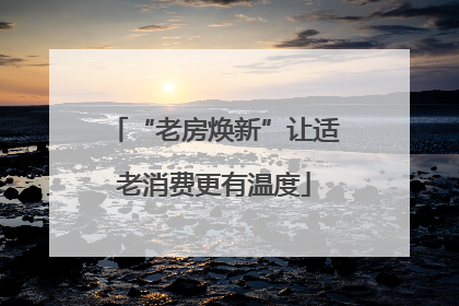 “老房焕新”让适老消费更有温度