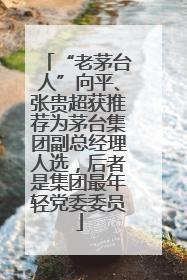 “老茅台人”向平、张贵超获推荐为茅台集团副总经理人选，后者是集团最年轻党委委员