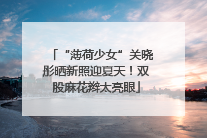 “薄荷少女”关晓彤晒新照迎夏天！双股麻花辫太亮眼