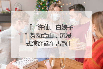 “许仙、白娘子”舞动金山，沉浸式演绎端午古韵
