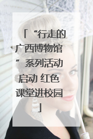 “行走的广西博物馆”系列活动启动 红色课堂进校园
