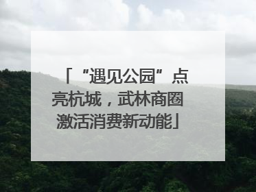 “遇见公园”点亮杭城，武林商圈激活消费新动能