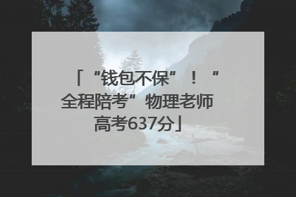 “钱包不保”！“全程陪考”物理老师高考637分