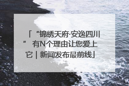 “锦绣天府·安逸四川” 有N个理由让您爱上它｜新闻发布最前线