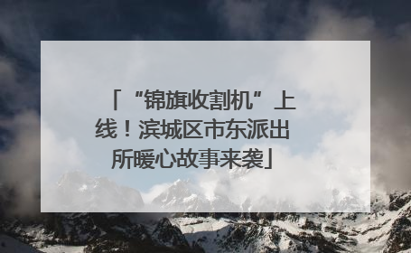 “锦旗收割机”上线！滨城区市东派出所暖心故事来袭