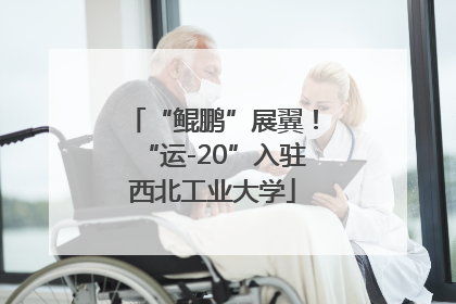 “鲲鹏”展翼！“运-20”入驻西北工业大学