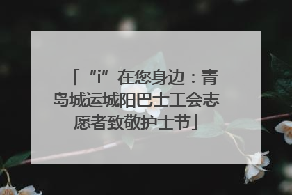 “i”在您身边：青岛城运城阳巴士工会志愿者致敬护士节