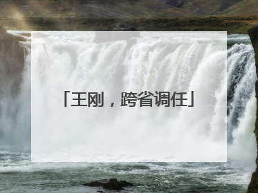 王刚，跨省调任