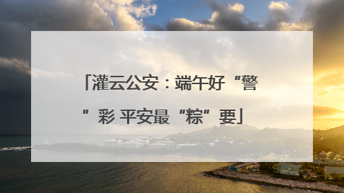 灌云公安：端午好“警”彩 平安最“粽”要
