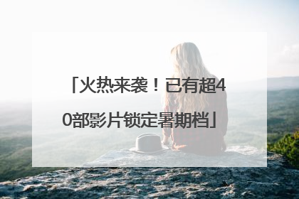 火热来袭！已有超40部影片锁定暑期档