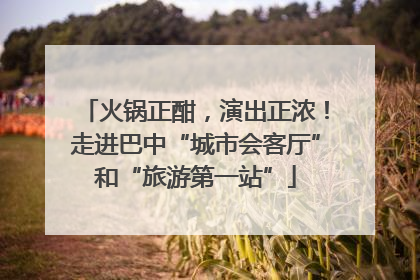火锅正酣，演出正浓！走进巴中“城市会客厅”和“旅游第一站”